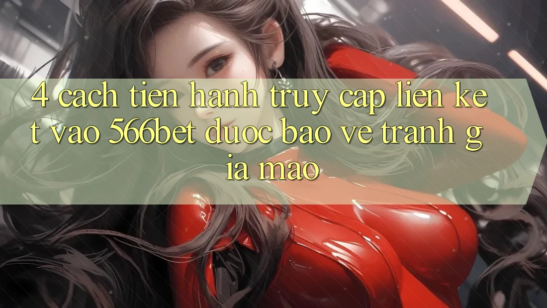 4. Cách tiến hành Truy Cập Liên kết Vào 566bet Được bảo vệ – Tránh Giả Mạo 4. Cách tiến hành Truy Cập Liên kết Vào 566bet Được bảo vệ – Tránh Giả Mạo