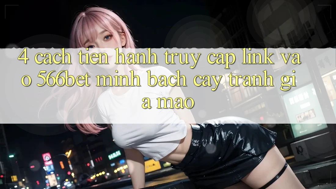 4. Cách tiến hành Truy Cập Link Vào 566bet Minh bạch cậy – Tránh Giả Mạo