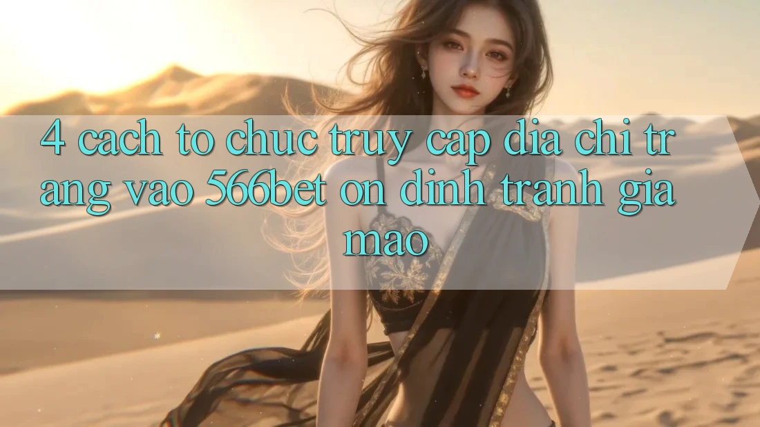 4. Cách tổ chức Truy Cập Địa chỉ trang Vào 566bet Ổn định – Tránh Giả Mạo