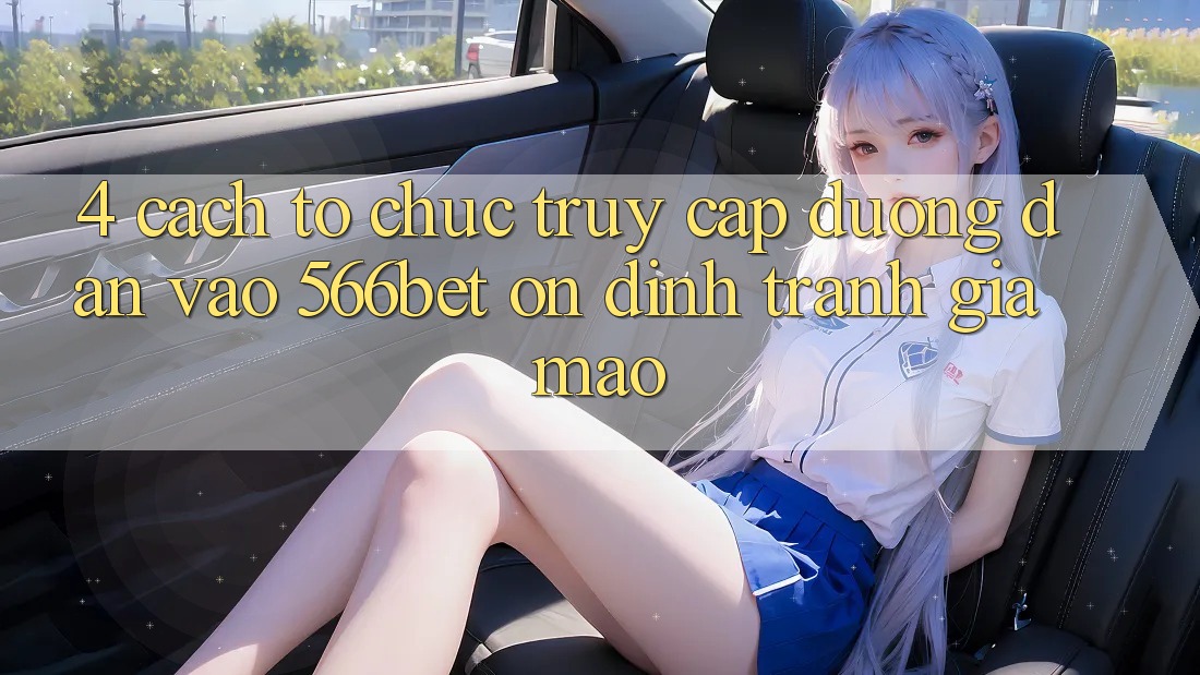 4. Cách tổ chức Truy Cập Đường dẫn Vào 566bet Ổn định – Tránh Giả Mạo