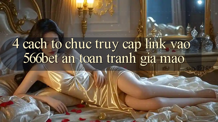 4. Cách tổ chức Truy Cập Link Vào 566bet An Toàn – Tránh Giả Mạo