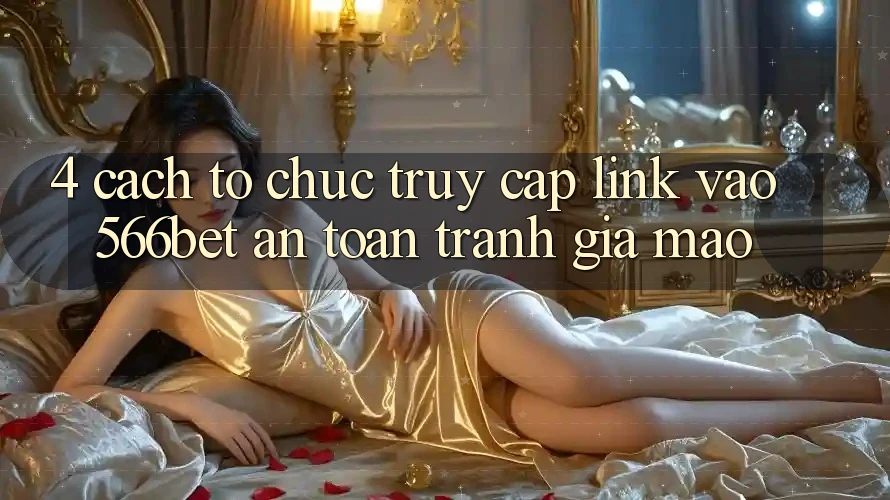 4. Cách tổ chức Truy Cập Link Vào 566bet An Toàn – Tránh Giả Mạo