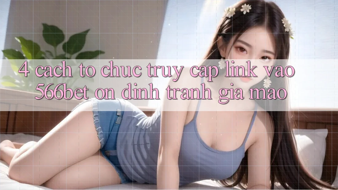4. Cách tổ chức Truy Cập Link Vào 566bet Ổn định – Tránh Giả Mạo