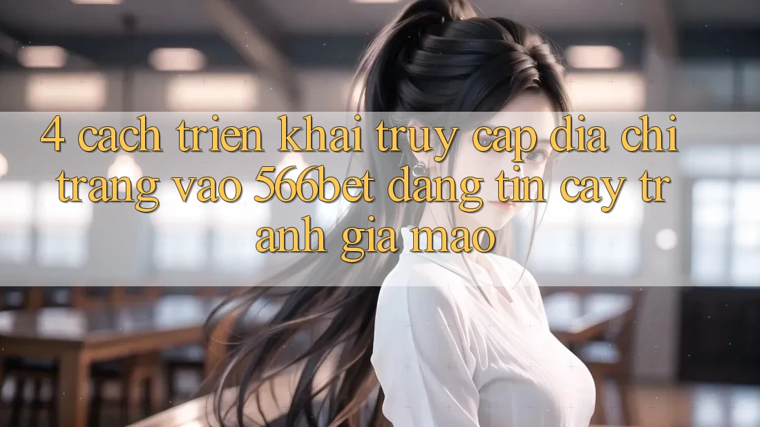 4. Cách triển khai Truy Cập Địa chỉ trang Vào 566bet Đáng tin cậy – Tránh Giả Mạo
