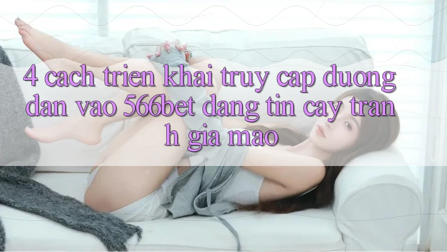 4. Cách triển khai Truy Cập Đường dẫn Vào 566bet Đáng tin cậy – Tránh Giả Mạo