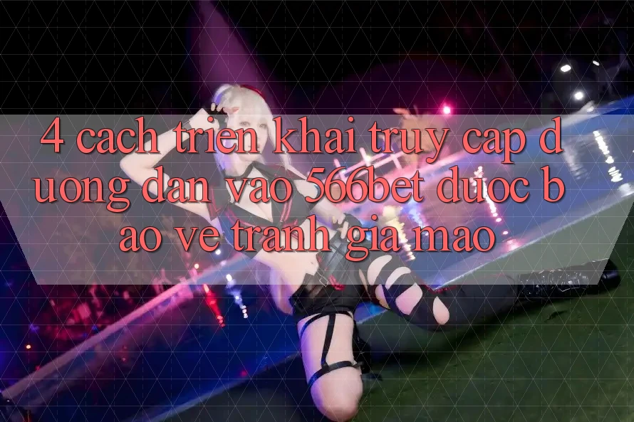 4. Cách triển khai Truy Cập Đường dẫn Vào 566bet Được bảo vệ – Tránh Giả Mạo