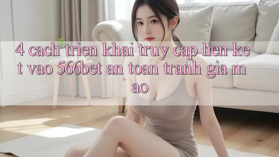 4. Cách triển khai Truy Cập Liên kết Vào 566bet An Toàn – Tránh Giả Mạo