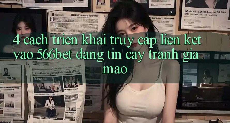 4. Cách triển khai Truy Cập Liên kết Vào 566bet Đáng tin cậy – Tránh Giả Mạo