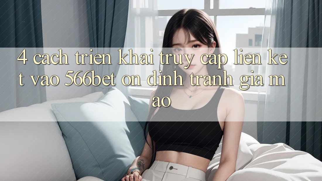 4. Cách triển khai Truy Cập Liên kết Vào 566bet Ổn định – Tránh Giả Mạo