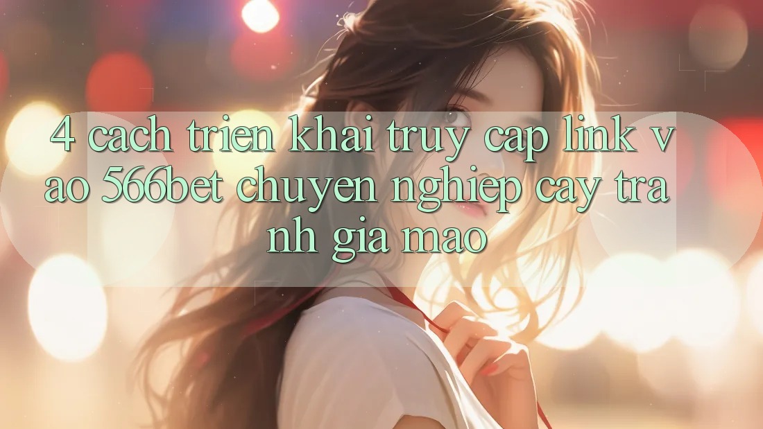 4. Cách triển khai Truy Cập Link Vào 566bet Chuyên nghiệp cậy – Tránh Giả Mạo