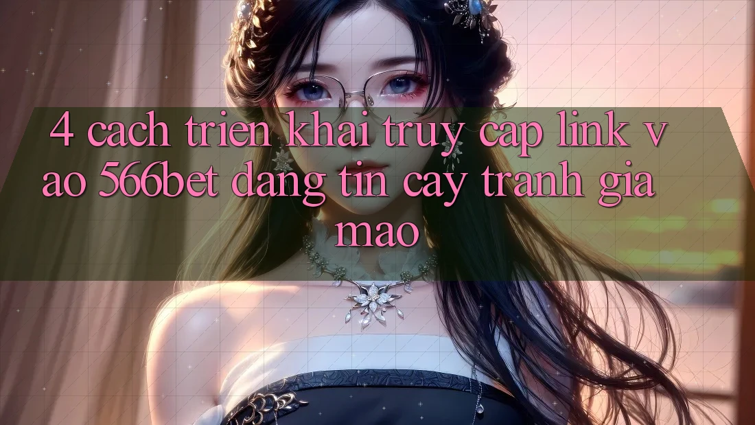 4. Cách triển khai Truy Cập Link Vào 566bet Đáng tin cậy – Tránh Giả Mạo