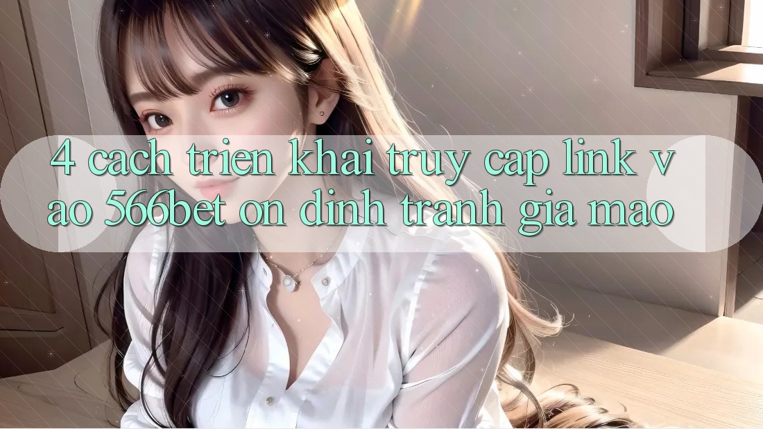 4. Cách triển khai Truy Cập Link Vào 566bet Ổn định – Tránh Giả Mạo