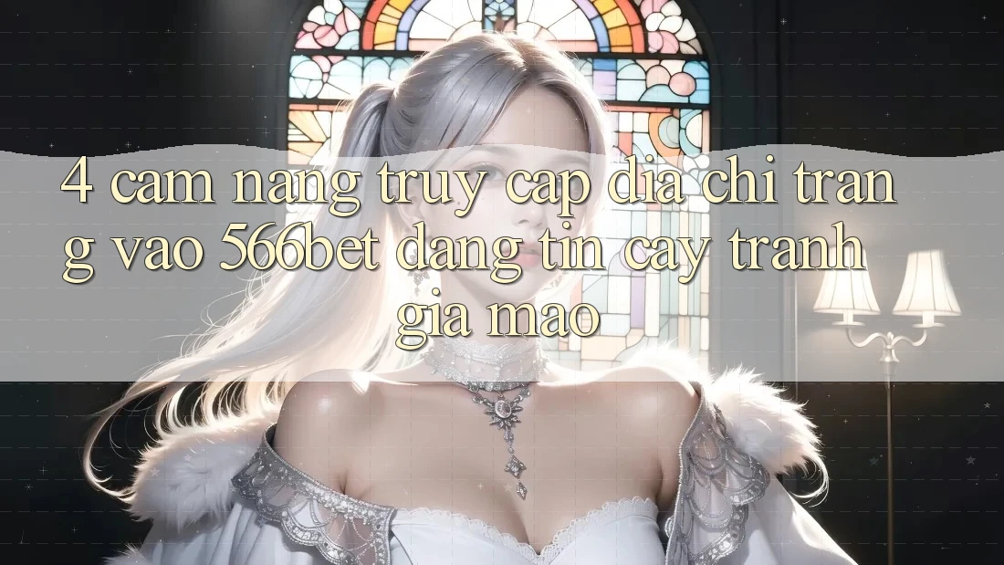 4. Cẩm nang Truy Cập Địa chỉ trang Vào 566bet Đáng tin cậy – Tránh Giả Mạo
