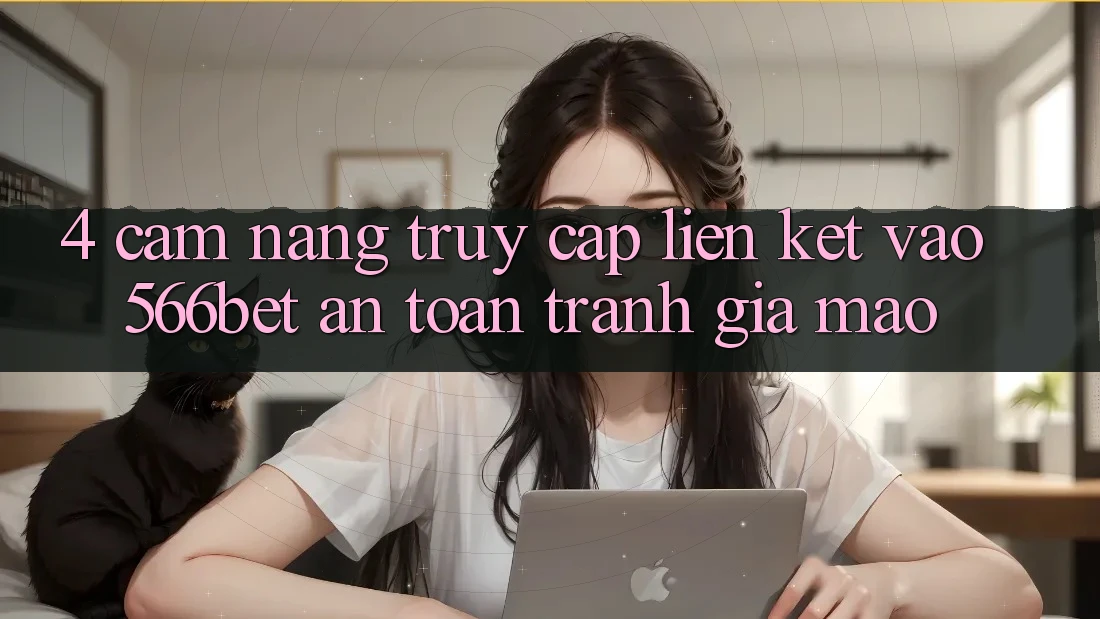 4. Cẩm nang Truy Cập Liên kết Vào 566bet An Toàn – Tránh Giả Mạo