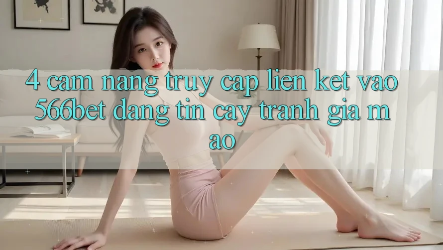 4. Cẩm nang Truy Cập Liên kết Vào 566bet Đáng tin cậy – Tránh Giả Mạo