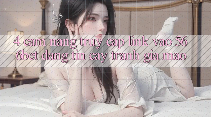 4. Cẩm nang Truy Cập Link Vào 566bet Đáng tin cậy – Tránh Giả Mạo