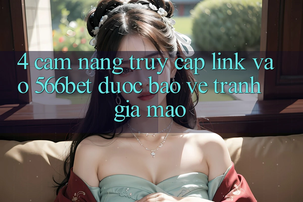 4. Cẩm nang Truy Cập Link Vào 566bet Được bảo vệ – Tránh Giả Mạo