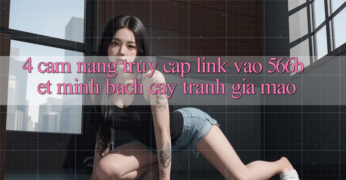 4. Cẩm nang Truy Cập Link Vào 566bet Minh bạch cậy – Tránh Giả Mạo 4. Cẩm nang Truy Cập Link Vào 566bet Minh bạch cậy – Tránh Giả Mạo