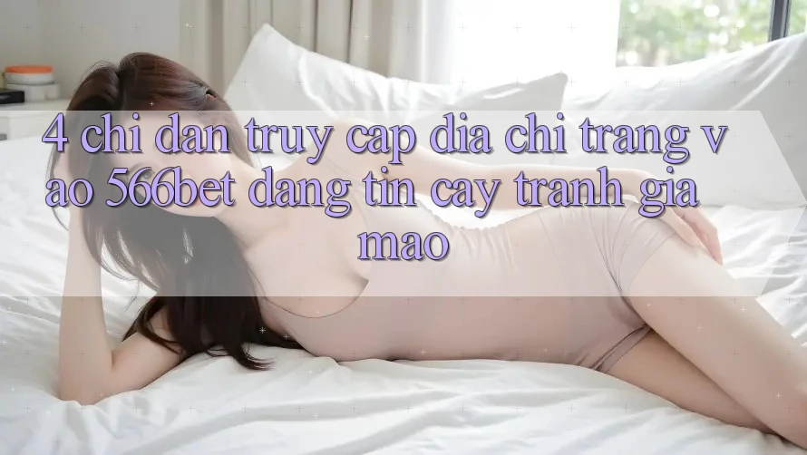 4. Chỉ dẫn Truy Cập Địa chỉ trang Vào 566bet Đáng tin cậy – Tránh Giả Mạo 4. Chỉ dẫn Truy Cập Địa chỉ trang Vào 566bet Đáng tin cậy – Tránh Giả Mạo