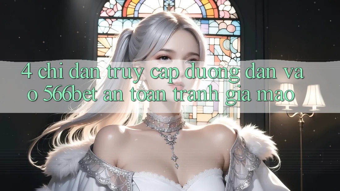 4. Chỉ dẫn Truy Cập Đường dẫn Vào 566bet An Toàn – Tránh Giả Mạo 4. Chỉ dẫn Truy Cập Đường dẫn Vào 566bet An Toàn – Tránh Giả Mạo