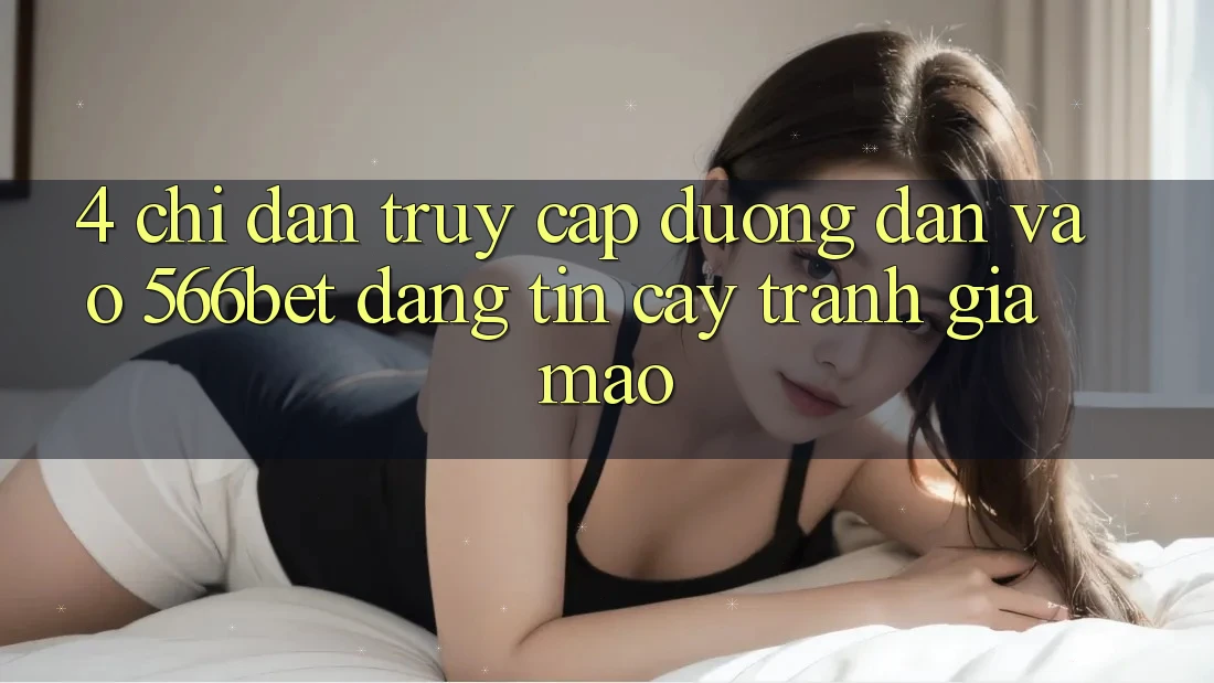 4. Chỉ dẫn Truy Cập Đường dẫn Vào 566bet Đáng tin cậy – Tránh Giả Mạo 4. Chỉ dẫn Truy Cập Đường dẫn Vào 566bet Đáng tin cậy – Tránh Giả Mạo