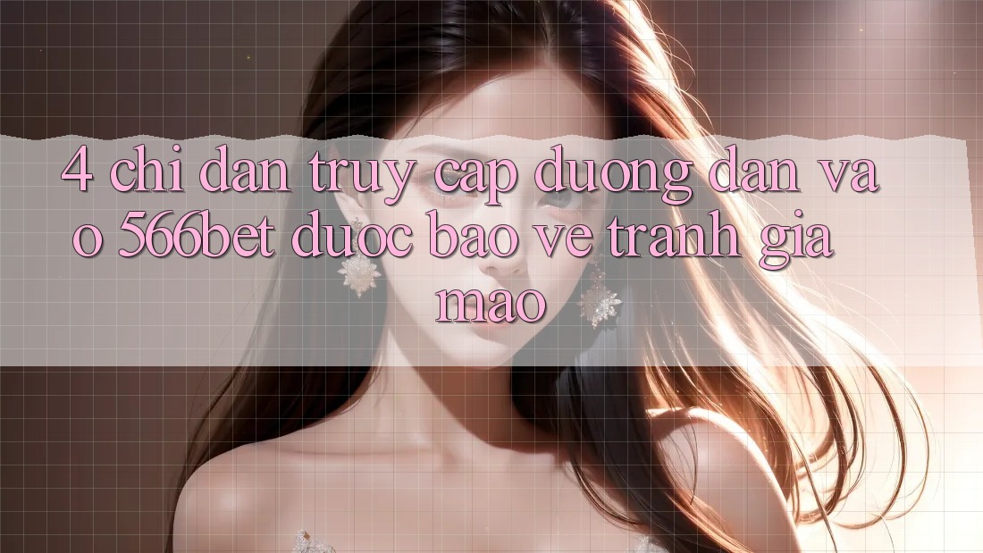 4. Chỉ dẫn Truy Cập Đường dẫn Vào 566bet Được bảo vệ – Tránh Giả Mạo