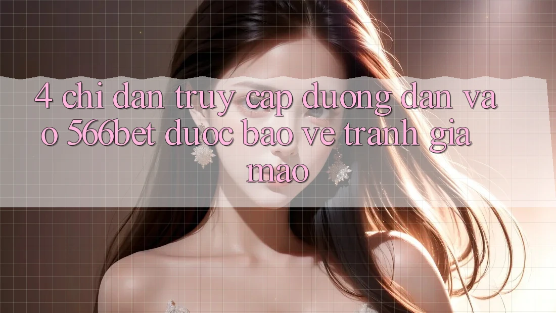 4. Chỉ dẫn Truy Cập Đường dẫn Vào 566bet Được bảo vệ – Tránh Giả Mạo