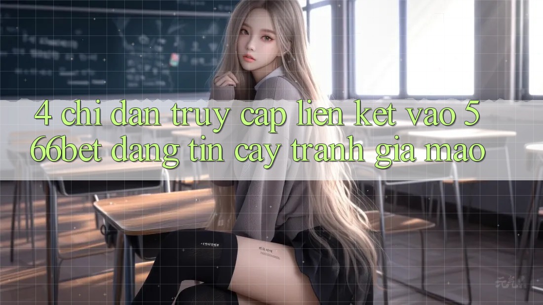4. Chỉ dẫn Truy Cập Liên kết Vào 566bet Đáng tin cậy – Tránh Giả Mạo 4. Chỉ dẫn Truy Cập Liên kết Vào 566bet Đáng tin cậy – Tránh Giả Mạo