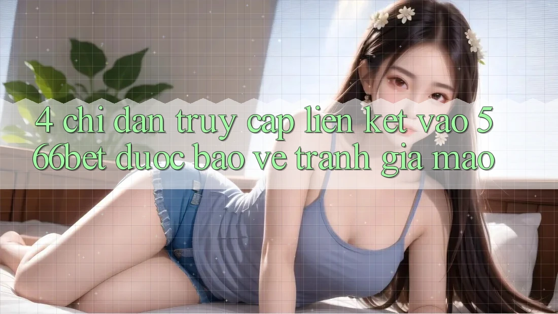 4. Chỉ dẫn Truy Cập Liên kết Vào 566bet Được bảo vệ – Tránh Giả Mạo