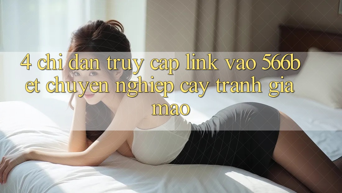 4. Chỉ dẫn Truy Cập Link Vào 566bet Chuyên nghiệp cậy – Tránh Giả Mạo 4. Chỉ dẫn Truy Cập Link Vào 566bet Chuyên nghiệp cậy – Tránh Giả Mạo