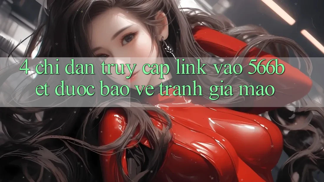 4. Chỉ dẫn Truy Cập Link Vào 566bet Được bảo vệ – Tránh Giả Mạo