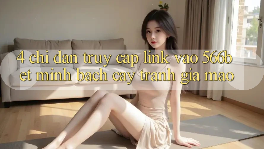 4. Chỉ dẫn Truy Cập Link Vào 566bet Minh bạch cậy – Tránh Giả Mạo