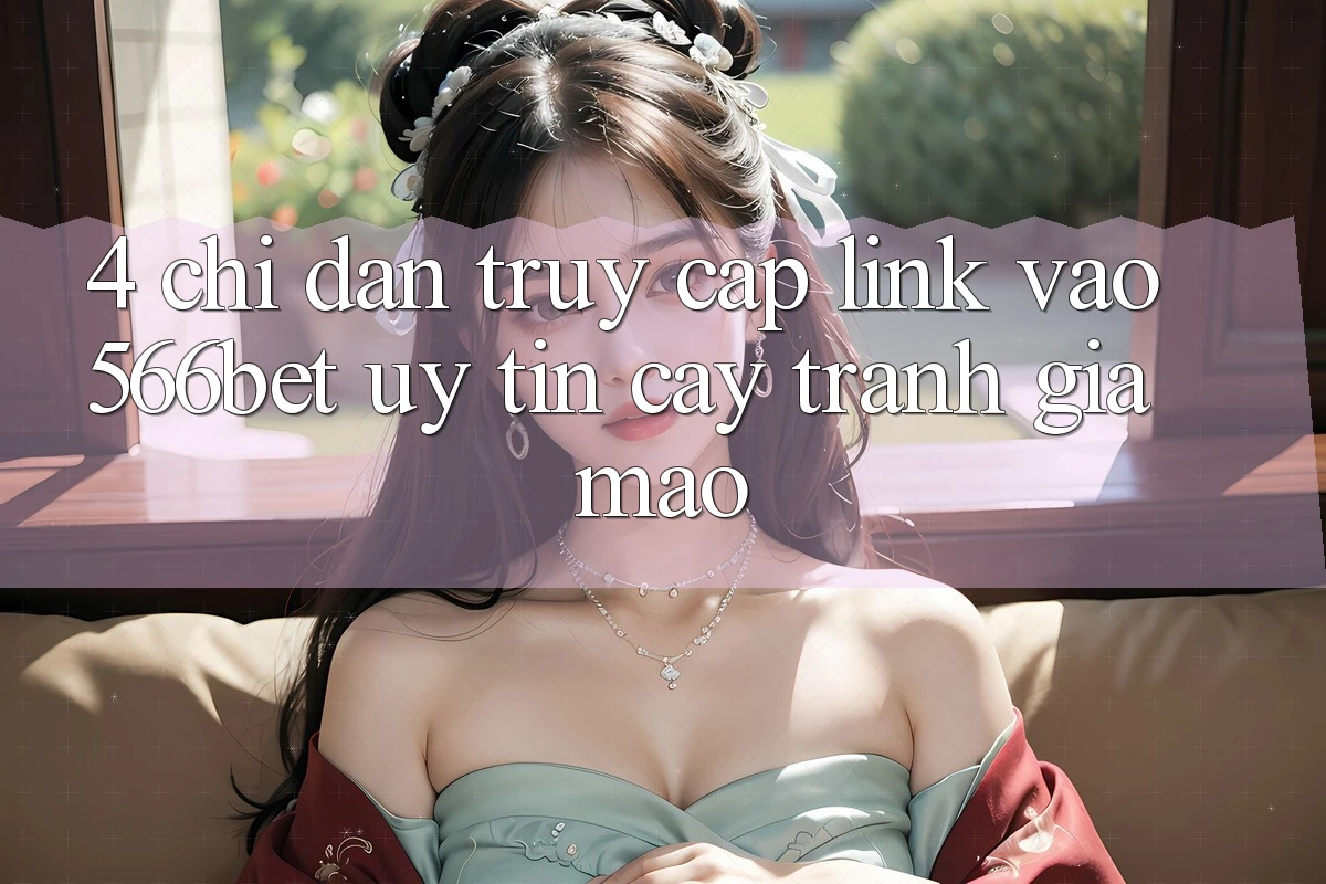 4. Chỉ dẫn Truy Cập Link Vào 566bet Uy tín cậy – Tránh Giả Mạo