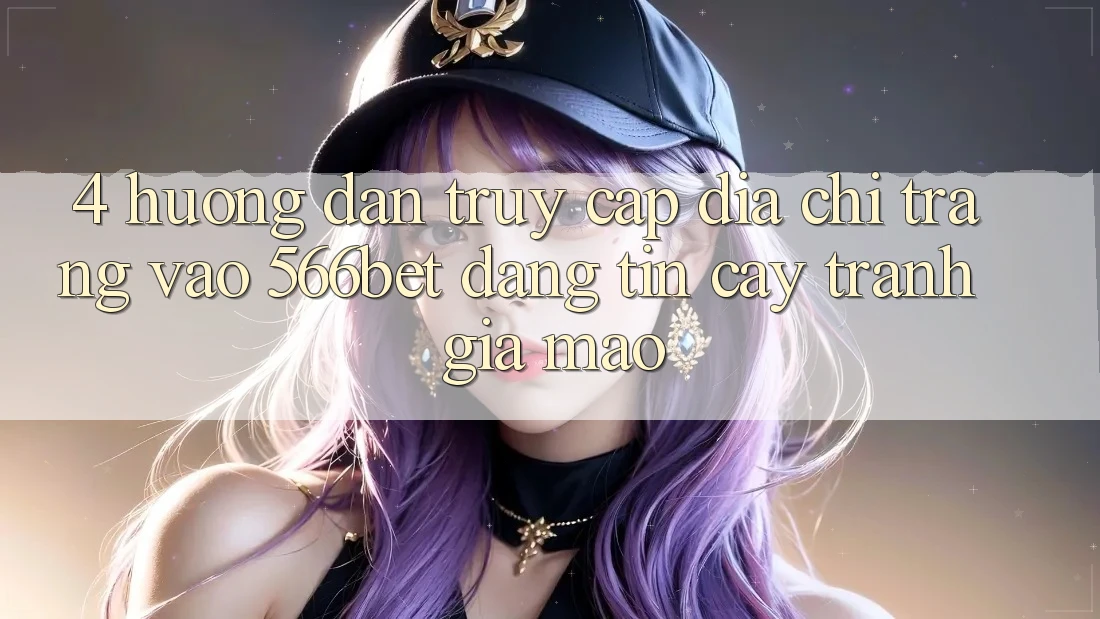 4. Hướng Dẫn Truy Cập Địa chỉ trang Vào 566bet Đáng tin cậy – Tránh Giả Mạo 4. Hướng Dẫn Truy Cập Địa chỉ trang Vào 566bet Đáng tin cậy – Tránh Giả Mạo