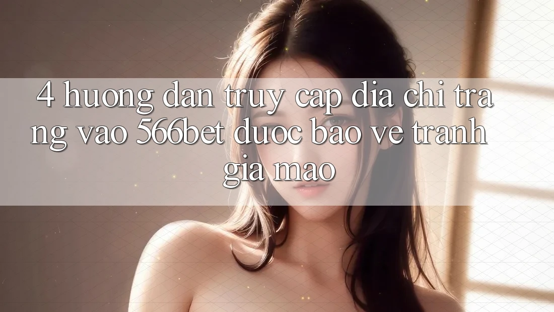 4. Hướng Dẫn Truy Cập Địa chỉ trang Vào 566bet Được bảo vệ – Tránh Giả Mạo