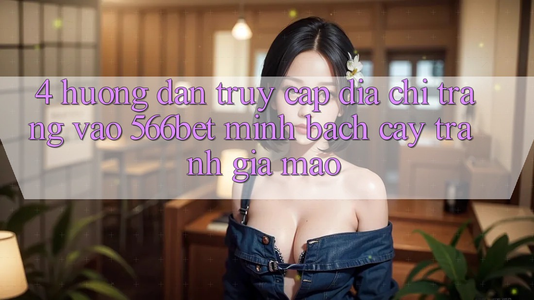 4. Hướng Dẫn Truy Cập Địa chỉ trang Vào 566bet Minh bạch cậy – Tránh Giả Mạo