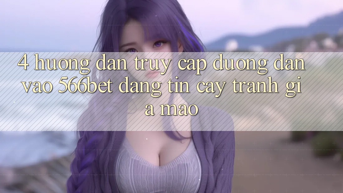 4. Hướng Dẫn Truy Cập Đường dẫn Vào 566bet Đáng tin cậy – Tránh Giả Mạo