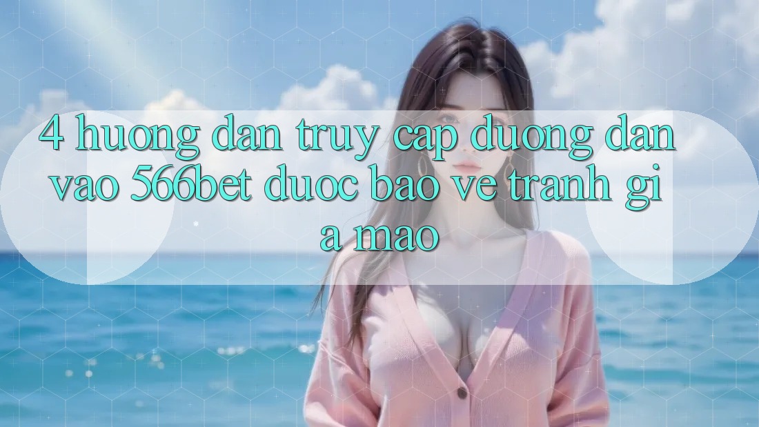 4. Hướng Dẫn Truy Cập Đường dẫn Vào 566bet Được bảo vệ – Tránh Giả Mạo