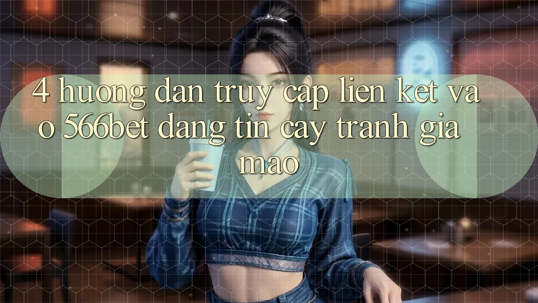 4. Hướng Dẫn Truy Cập Liên kết Vào 566bet Đáng tin cậy – Tránh Giả Mạo