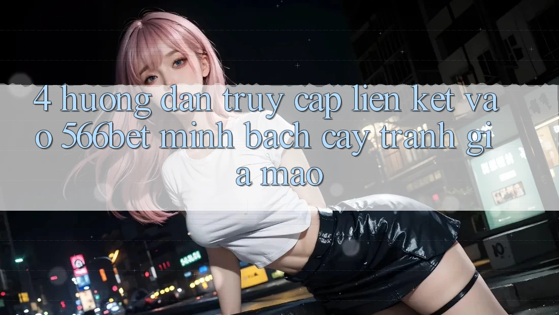 4. Hướng Dẫn Truy Cập Liên kết Vào 566bet Minh bạch cậy – Tránh Giả Mạo