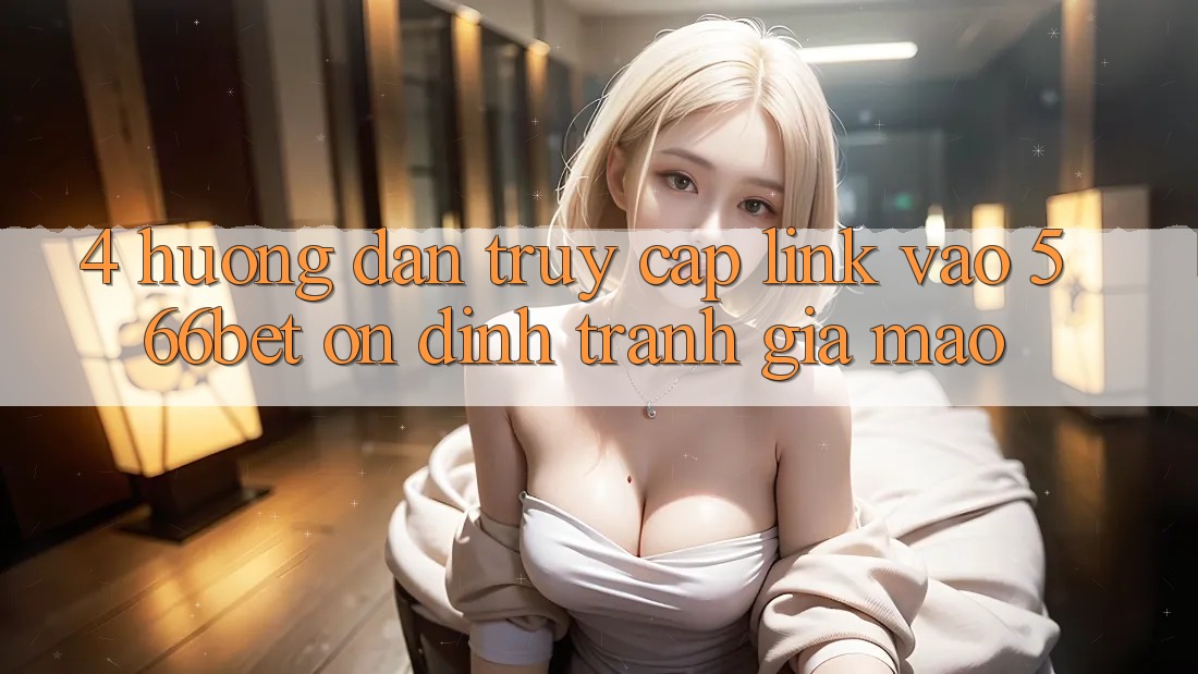 4. Hướng Dẫn Truy Cập Link Vào 566bet Ổn định – Tránh Giả Mạo 4. Hướng Dẫn Truy Cập Link Vào 566bet Ổn định – Tránh Giả Mạo