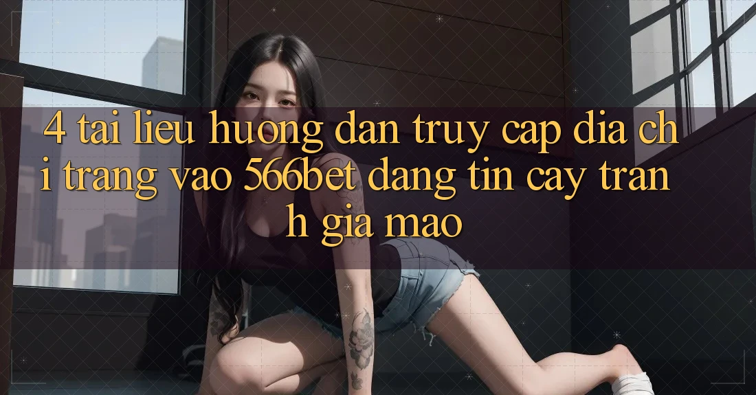 4. Tài liệu hướng dẫn Truy Cập Địa chỉ trang Vào 566bet Đáng tin cậy – Tránh Giả Mạo