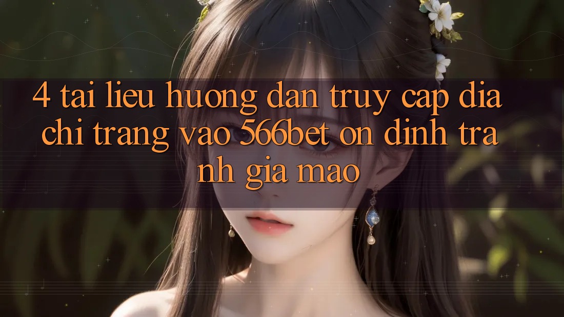 4. Tài liệu hướng dẫn Truy Cập Địa chỉ trang Vào 566bet Ổn định – Tránh Giả Mạo