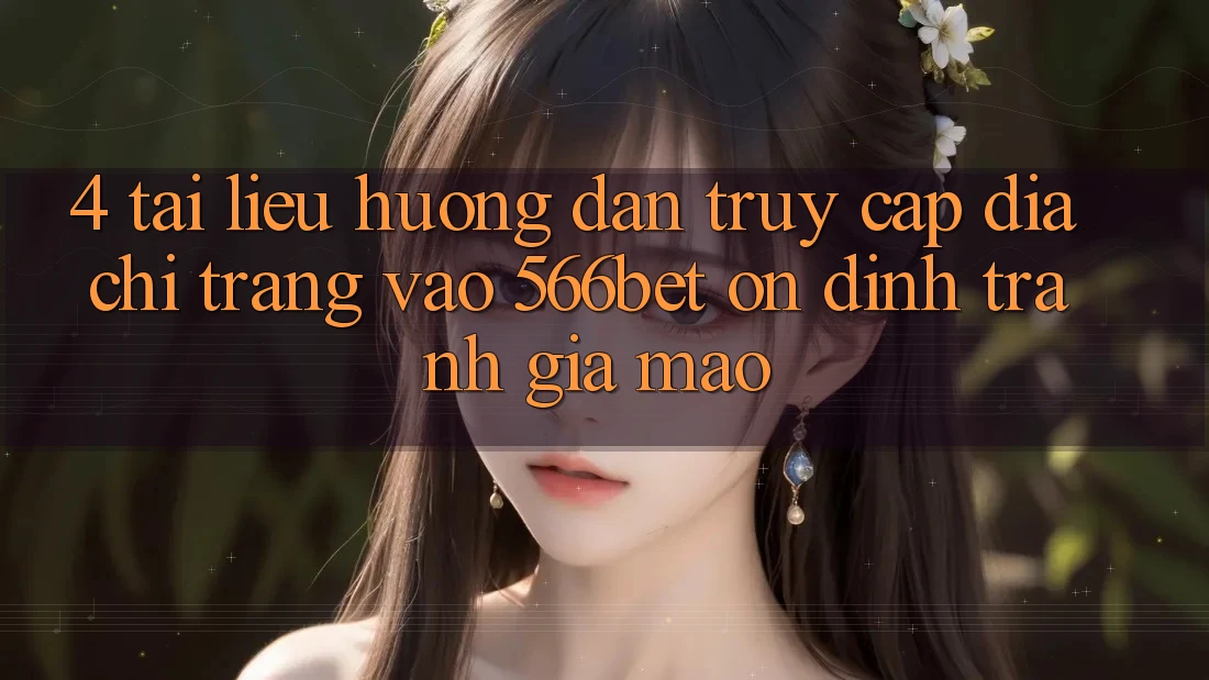 4. Tài liệu hướng dẫn Truy Cập Địa chỉ trang Vào 566bet Ổn định – Tránh Giả Mạo