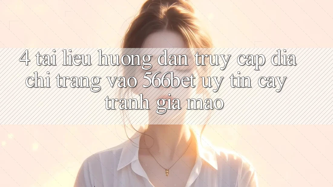 4. Tài liệu hướng dẫn Truy Cập Địa chỉ trang Vào 566bet Uy tín cậy – Tránh Giả Mạo