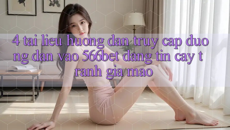 4. Tài liệu hướng dẫn Truy Cập Đường dẫn Vào 566bet Đáng tin cậy – Tránh Giả Mạo