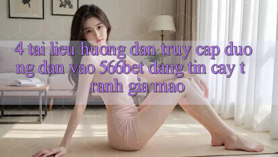 4. Tài liệu hướng dẫn Truy Cập Đường dẫn Vào 566bet Đáng tin cậy – Tránh Giả Mạo