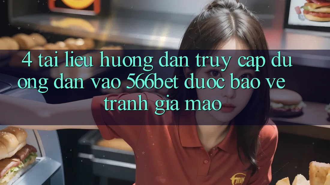 4. Tài liệu hướng dẫn Truy Cập Đường dẫn Vào 566bet Được bảo vệ – Tránh Giả Mạo