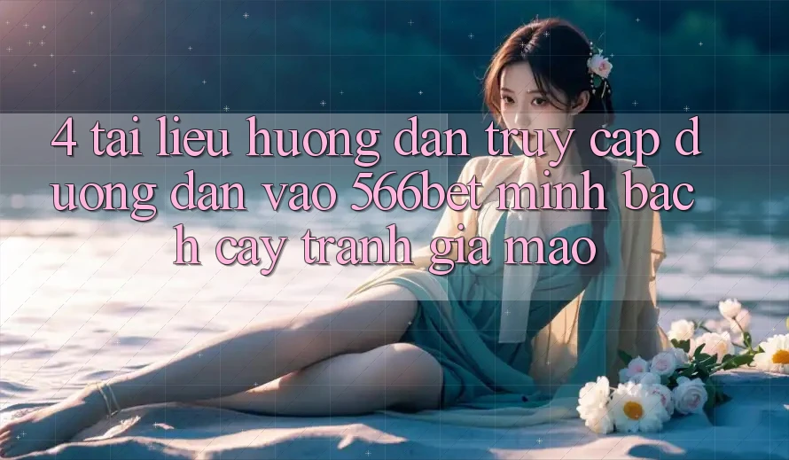 4. Tài liệu hướng dẫn Truy Cập Đường dẫn Vào 566bet Minh bạch cậy – Tránh Giả Mạo