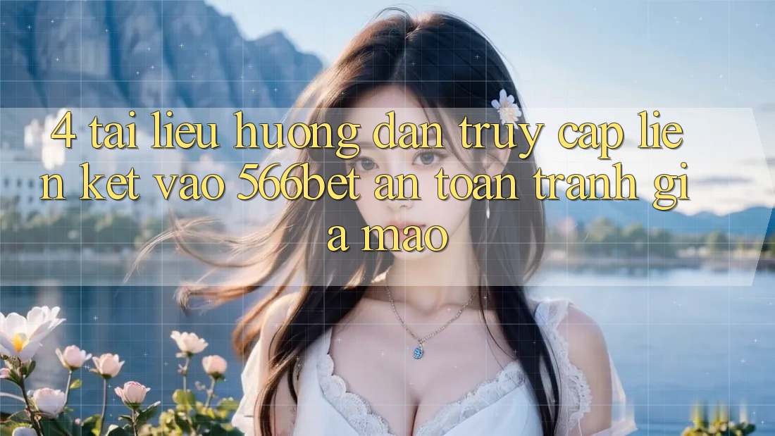 4. Tài liệu hướng dẫn Truy Cập Liên kết Vào 566bet An Toàn – Tránh Giả Mạo